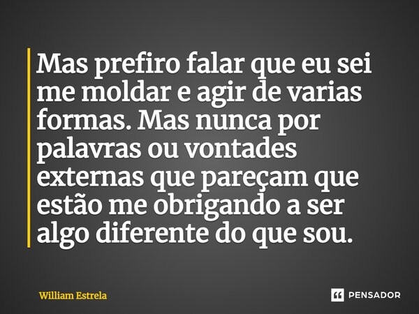 ⁠Mas prefiro falar que eu sei me moldar e agir de varias formas. Mas nunca por palavras ou vontades externas que pareçam que estão me obrigando a ser algo difer... Frase de William Estrela.