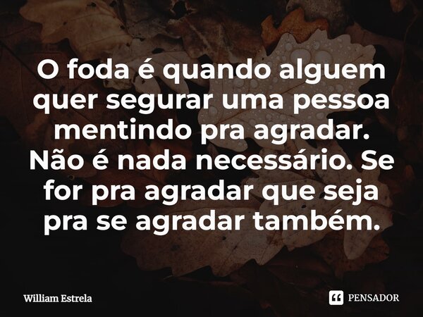 ⁠O foda é quando alguem quer segurar uma pessoa mentindo pra agradar. Não é nada necessário. Se for pra agradar que seja pra se agradar também.... Frase de William Estrela.