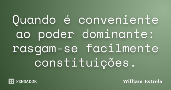 Quando é conveniente ao poder dominante: rasgam-se facilmente constituições.... Frase de William Estrela.