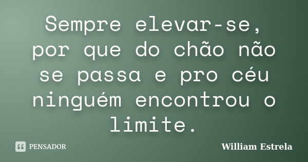 Sempre elevar-se, por que do chão não se passa e pro céu ninguém encontrou o limite.... Frase de William Estrela.