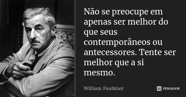 Não se preocupe em apenas ser melhor do que seus contemporâneos ou antecessores. Tente ser melhor que a si mesmo.... Frase de William Faulkner.