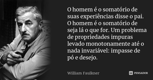 O homem é o somatório de suas experiências disse o pai. O homem é o somatório de seja lá o que for. Um problema de propriedades impuras levado monotonamente até... Frase de William Faulkner.