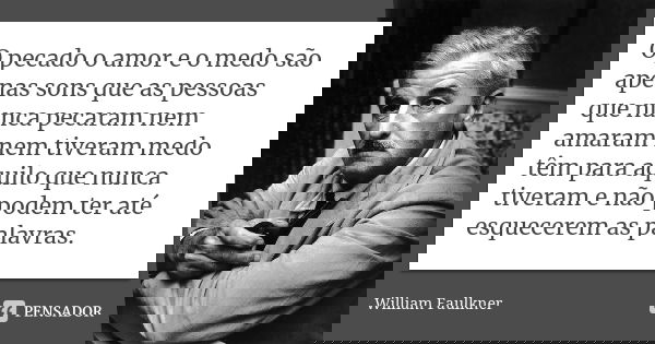 O pecado o amor e o medo são apenas sons que as pessoas que nunca pecaram nem amaram nem tiveram medo têm para aquilo que nunca tiveram e não podem ter até esqu... Frase de William Faulkner.