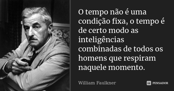O tempo não é uma condição fixa, o tempo é de certo modo as inteligências combinadas de todos os homens que respiram naquele momento.... Frase de William Faulkner.