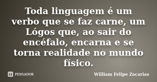 Toda linguagem é um verbo que se faz carne, um Lógos que, ao sair do encéfalo, encarna e se torna realidade no mundo físico.... Frase de William Felipe Zacarias.