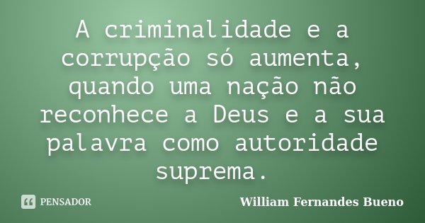 A criminalidade e a corrupção só aumenta, quando uma nação não reconhece a Deus e a sua palavra como autoridade suprema.... Frase de William Fernandes Bueno.