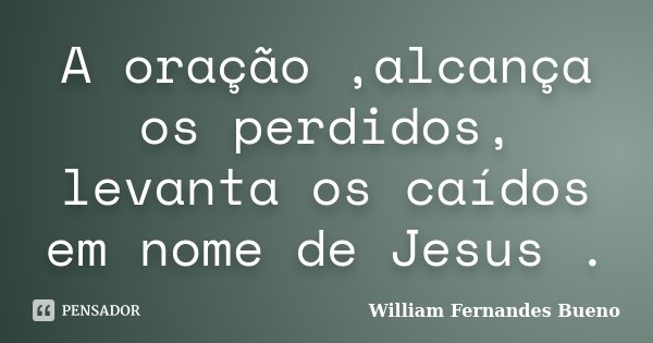 A oração ,alcança os perdidos, levanta os caídos em nome de Jesus .... Frase de William Fernandes Bueno.