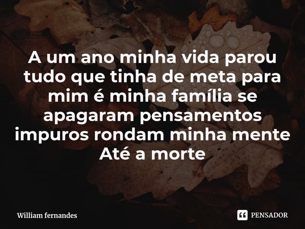 A um ano minha vida parou ⁠tudo que tinha de meta para mim é minha família se apagaram pensamentos impuros rondam minha mente
Até a morte... Frase de William fernandes.