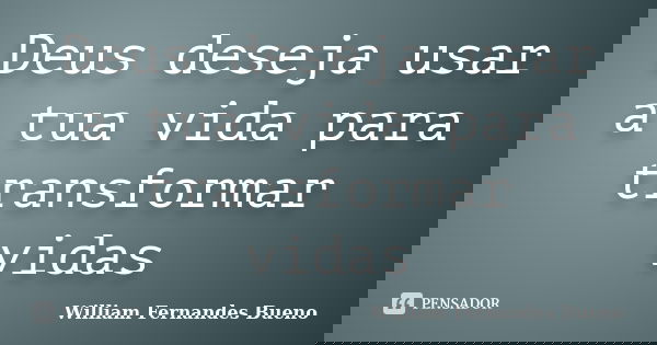 Deus deseja usar a tua vida para transformar vidas... Frase de William Fernandes Bueno.