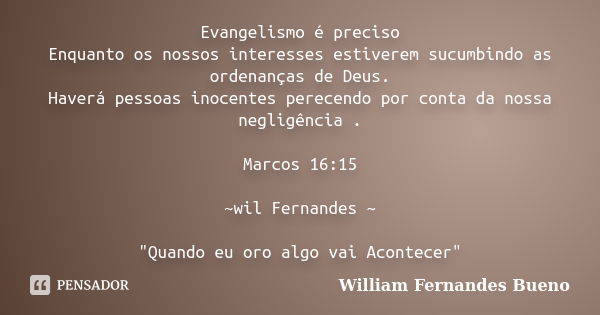 Evangelismo é preciso Enquanto os nossos interesses estiverem sucumbindo as ordenanças de Deus. Haverá pessoas inocentes perecendo por conta da nossa negligênci... Frase de William Fernandes Bueno.