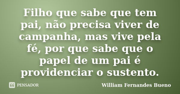 Filho que sabe que tem pai, não precisa viver de campanha, mas vive pela fé, por que sabe que o papel de um pai é providenciar o sustento.... Frase de William Fernandes Bueno.