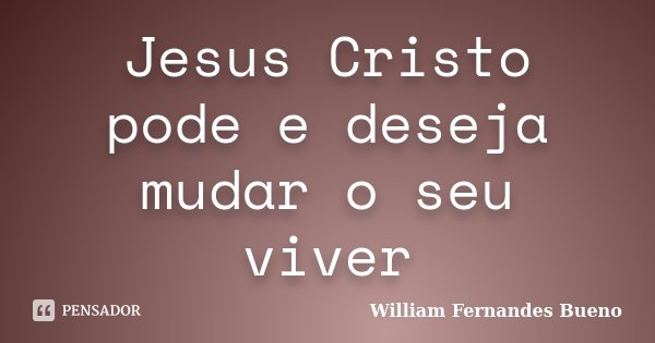 Jesus Cristo pode e deseja mudar o seu viver... Frase de William Fernandes bueno.