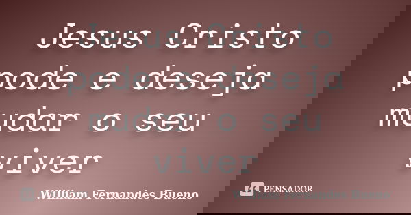 Jesus Cristo pode e deseja mudar o seu viver... Frase de William Fernandes bueno.