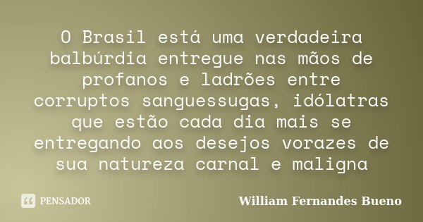O Brasil está uma verdadeira balbúrdia entregue nas mãos de profanos e ladrões entre corruptos sanguessugas, idólatras que estão cada dia mais se entregando aos... Frase de William Fernandes Bueno.