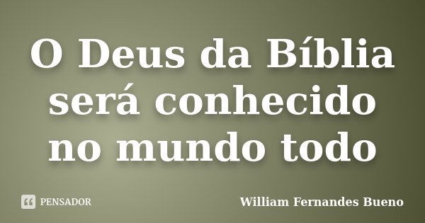 O Deus da Bíblia será conhecido no mundo todo... Frase de William Fernandes bueno.