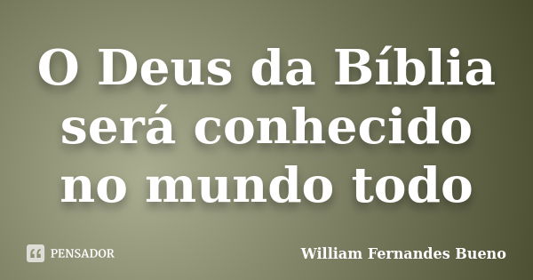 O Deus da Bíblia será conhecido no mundo todo... Frase de William Fernandes bueno.