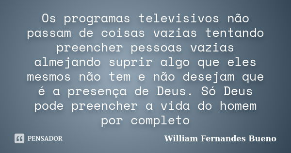 Os programas televisivos não passam de coisas vazias tentando preencher pessoas vazias almejando suprir algo que eles mesmos não tem e não desejam que é a prese... Frase de William Fernandes Bueno.