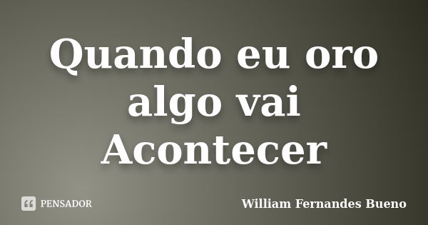 Quando eu oro algo vai Acontecer... Frase de William Fernandes Bueno.