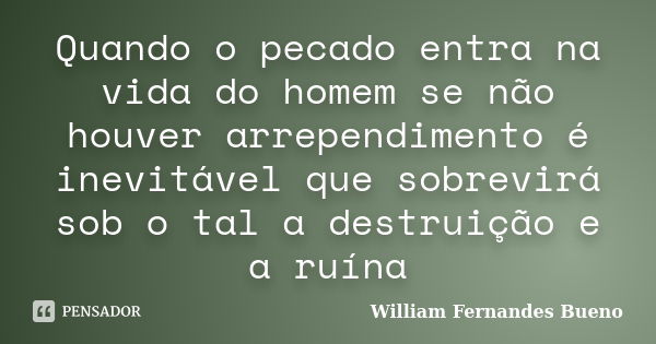 Quando o pecado entra na vida do homem se não houver arrependimento é inevitável que sobrevirá sob o tal a destruição e a ruína... Frase de William Fernandes Bueno.