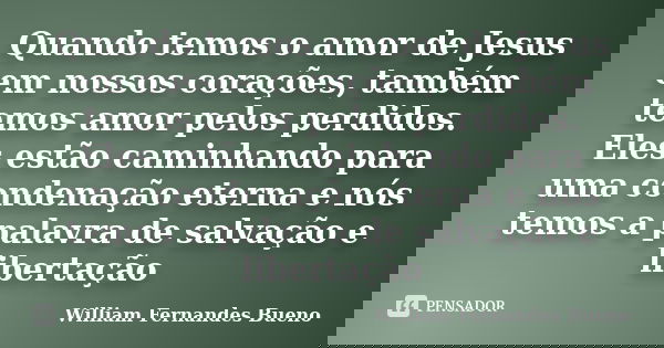 Quando temos o amor de Jesus em nossos corações, também temos amor pelos perdidos. Eles estão caminhando para uma condenação eterna e nós temos a palavra de sal... Frase de William Fernandes Bueno.