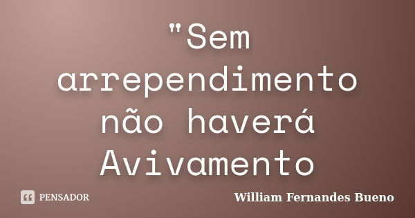 "Sem arrependimento não haverá Avivamento... Frase de William Fernandes Bueno.