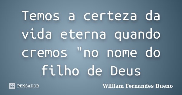 Temos a certeza da vida eterna quando cremos "no nome do filho de Deus... Frase de William Fernandes Bueno.