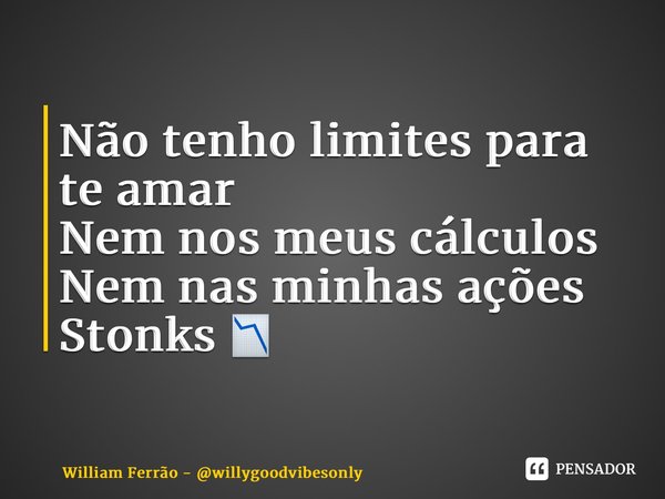 ⁠Não tenho limites para te amar Nem nos meus cálculos Nem nas minhas ações Stonks 📉... Frase de William Ferrão - willygoodvibesonly.