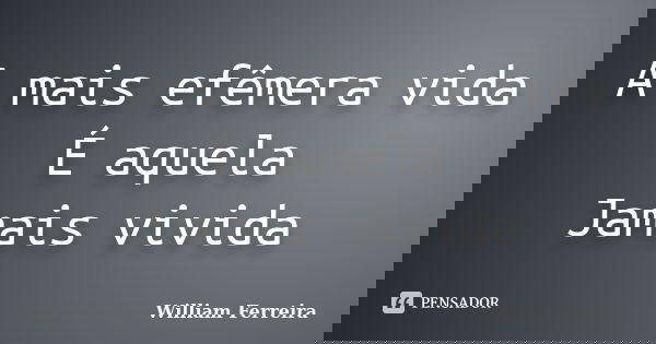 A mais efêmera vida É aquela Jamais vivida... Frase de William Ferreira.