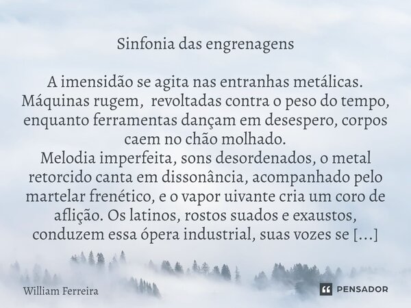 Sinfonia das engrenagens A imensidão se agita nas entranhas metálicas. Máquinas rugem, revoltadas contra o peso do tempo, enquanto ferramentas dançam em desespe... Frase de William Ferreira.