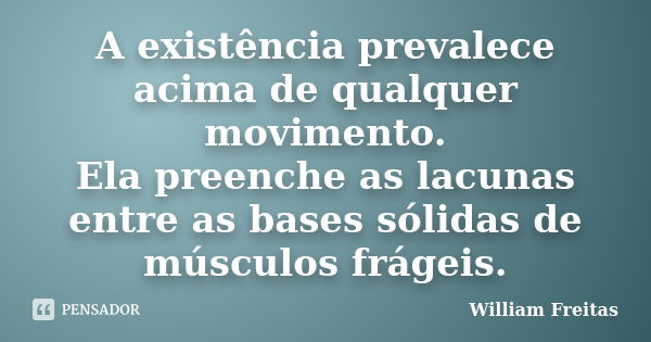 A existência prevalece acima de qualquer movimento. Ela preenche as lacunas entre as bases sólidas de músculos frágeis.... Frase de William Freitas.