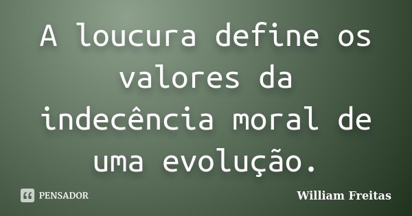 A loucura define os valores da indecência moral de uma evolução.... Frase de William Freitas.