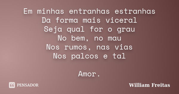 Em minhas entranhas estranhas Da forma mais viceral Seja qual for o grau No bem, no mau Nos rumos, nas vias Nos palcos e tal Amor.... Frase de William freitas.