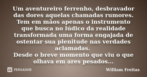 Um aventureiro ferrenho, desbravador das dores aquelas chamadas rumores. Tem em mãos apenas o instrumento que busca no lúdico da realidade transformada uma form... Frase de William Freitas.