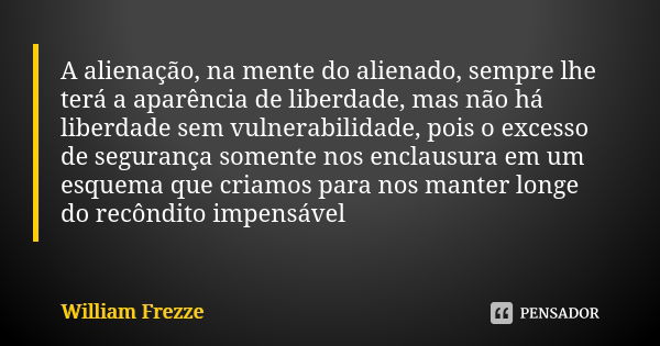 A alienação, na mente do alienado, sempre lhe terá a aparência de liberdade, mas não há liberdade sem vulnerabilidade, pois o excesso de segurança somente nos e... Frase de William Frezze.