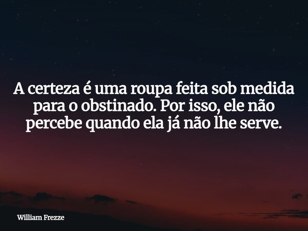 A certeza é uma roupa feita sob medida para o obstinado. Por isso, ele não percebe quando ela já não lhe serve.... Frase de William Frezze.
