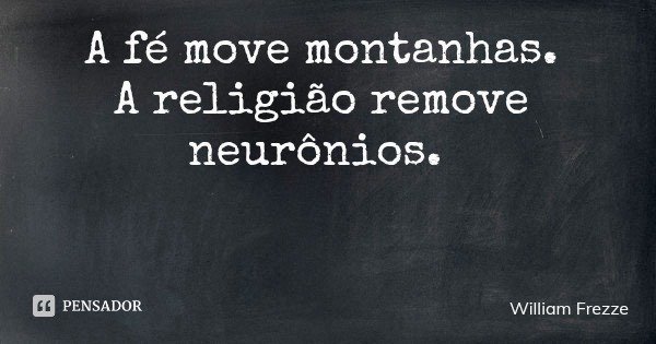 A fé move montanhas. A religião remove neurônios.... Frase de William Frezze.