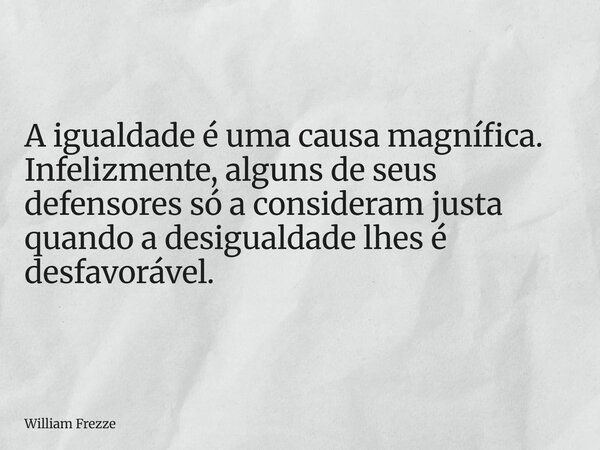 A igualdade é uma causa magnífica. Infelizmente, alguns de seus defensores só a consideram justa quando a desigualdade lhes é desfavorável.... Frase de William Frezze.