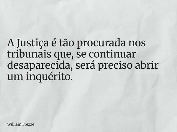 A Justiça é tão procurada nos tribunais que, se continuar desaparecida, será preciso abrir um inquérito.... Frase de William Frezze.
