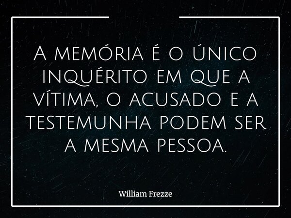 A memória é o único inquérito em que a vítima, o acusado e a testemunha podem ser a mesma pessoa.... Frase de William Frezze.