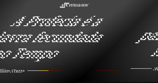 A Profecia é a palavra fecundada no Tempo... Frase de William Frezze.