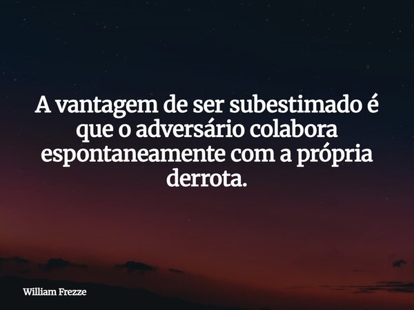 A vantagem de ser subestimado é que o adversário colabora espontaneamente com a própria derrota.... Frase de William Frezze.