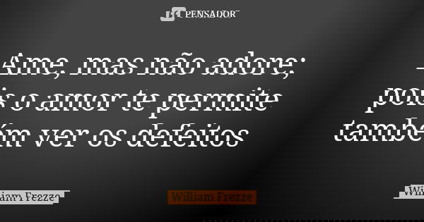 Ame, mas não adore; pois o amor te permite também ver os defeitos... Frase de William Frezze.