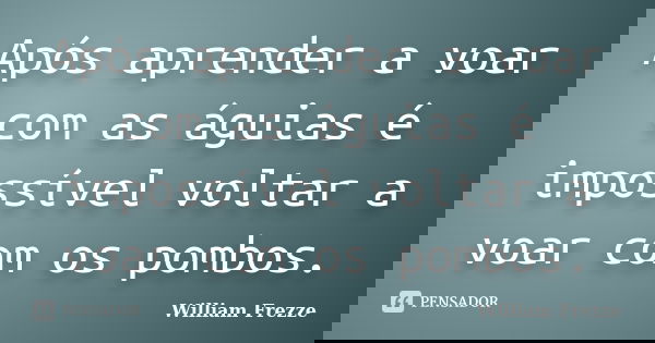 Após aprender a voar com as águias é impossível voltar a voar com os pombos.... Frase de William Frezze.