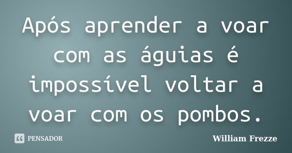 Após aprender a voar com as águias é impossível voltar a voar com os pombos.... Frase de William Frezze.