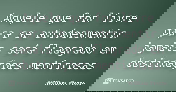 Aquele que for livre para se autodesmentir jamais será flagrado em obstinações mentirosas... Frase de William Frezze.