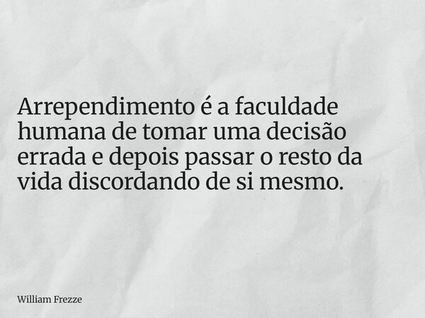 Arrependimento é a faculdade humana de tomar uma decisão errada e depois passar o resto da vida discordando de si mesmo.... Frase de William Frezze.