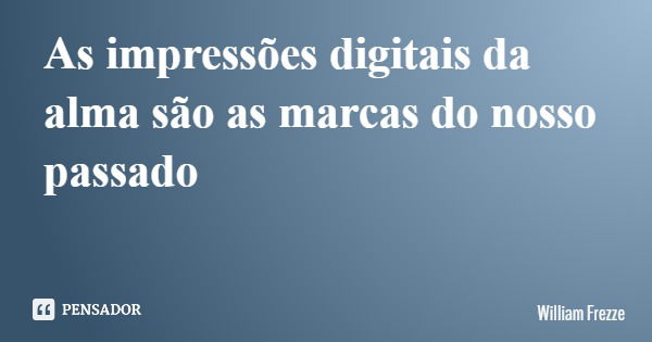 As impressões digitais da alma são as marcas do nosso passado... Frase de William Frezze.
