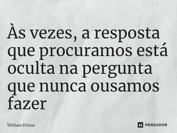 ⁠Às vezes, a resposta que procuramos está oculta na pergunta que nunca ousamos fazer... Frase de William Frezze.