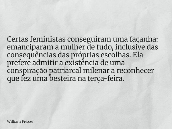 Certas feministas conseguiram uma façanha: emanciparam a mulher de tudo, inclusive das consequências das próprias escolhas. Ela prefere admitir a existência de ... Frase de William Frezze.