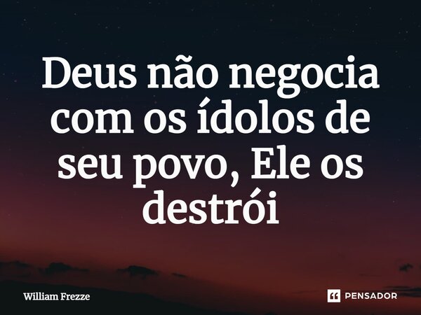 ⁠Deus não negocia com os ídolos de seu povo, Ele os destrói... Frase de William Frezze.